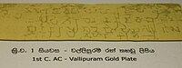 Gold inscription of King Vasaha, Vallipuram 1st century AC Brahmi:"Sidha! Maharaja-Vahayaha rajahi amete Isigiraye Nakadiva Bujameni Badakara-atanehi Piyaguka-Tisa Vihara karite" Trans: Success! in the reign of the great king Vaha, when the minister Isigiraya was governing the Nakadiva, Piyaguka Tissa caused a Vihara to be built at Badakara Atana.[15]